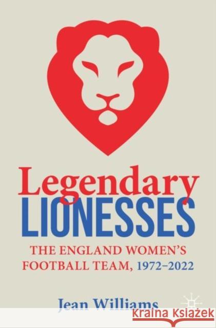 Legendary Lionesses: The England Women’s Football Team, 1972–2022 Jean Williams 9783031367595 Springer International Publishing AG