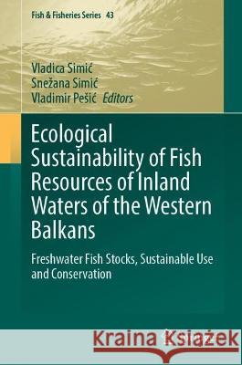 Ecological Sustainability of Fish Resources of Inland Waters of the Western Balkans: Freshwater Fish Stocks, Sustainable Use and Conservation Vladica Simic Snezana Simic Vladimir Pesic 9783031369254 Springer