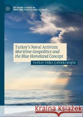 Turkey’s Naval Activism Serhat Süha Çubukçuoğlu 9783031372032