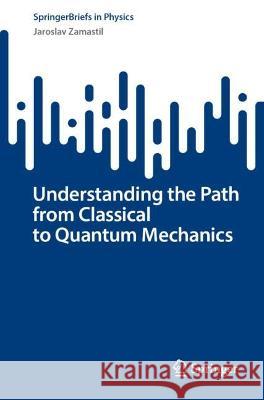 Understanding the Path from Classical to Quantum Mechanics Zamastil, Jaroslav 9783031373725 Springer Nature Switzerland