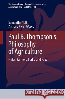 Paul B. Thompson's Philosophy of Agriculture: Fields, Farmers, Forks, and Food Samantha Noll Zachary Piso 9783031374838 Springer