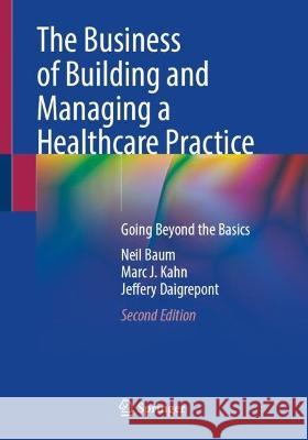 The Business of Building and Managing a Healthcare Practice Neil Baum, Marc J. Kahn, Jeffery Daigrepont 9783031376221