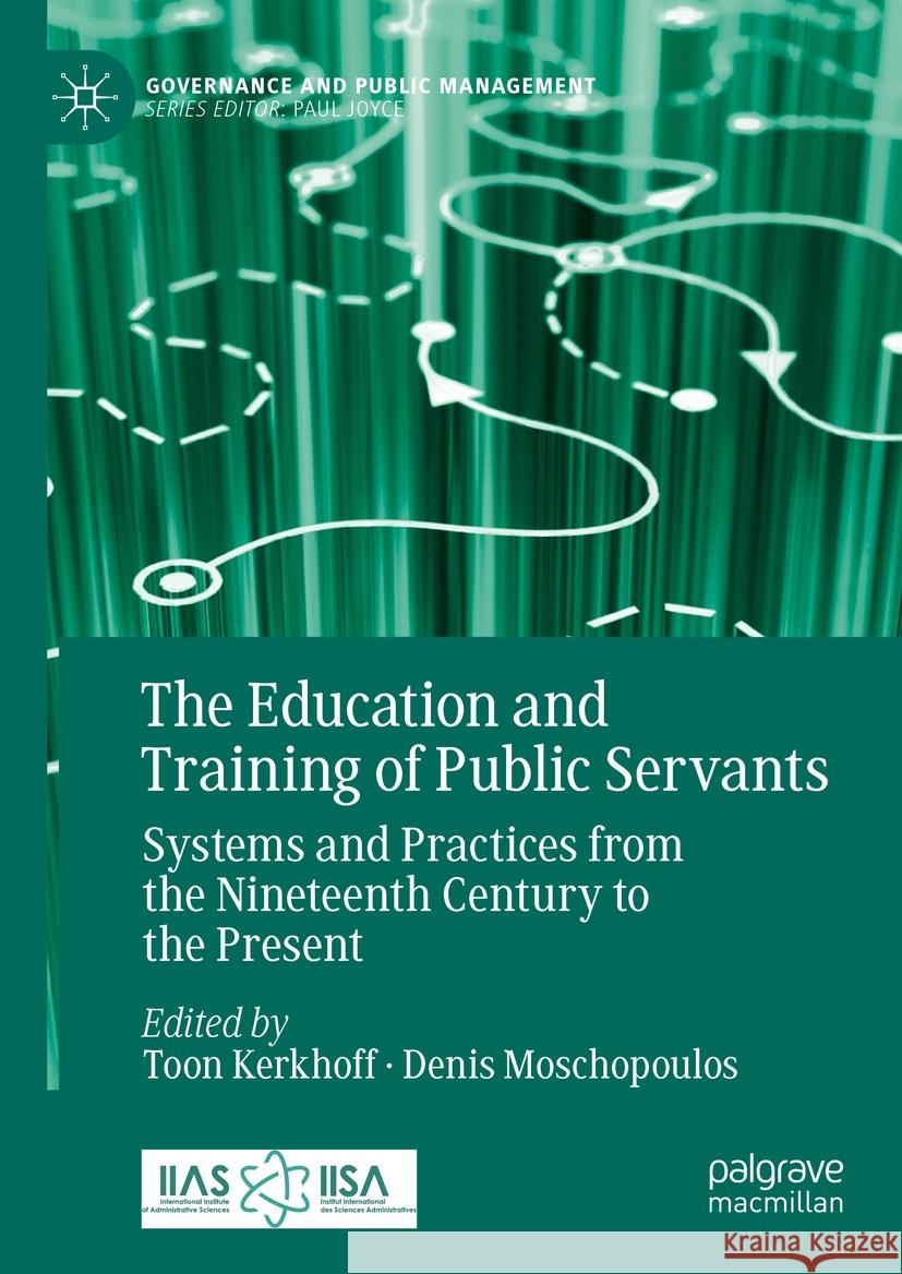 The Education and Training of Public Servants: Systems and Practices from the Nineteenth Century to the Present Toon Kerkhoff Denis Moschopoulos 9783031376443 Palgrave MacMillan