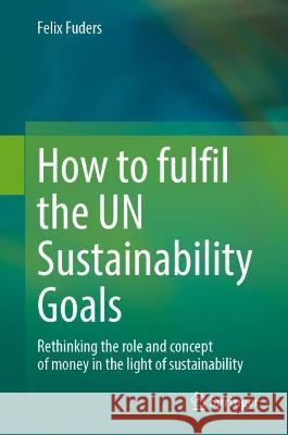 How to Fulfil the UN Sustainability Goals Felix Fuders 9783031377679 Springer International Publishing