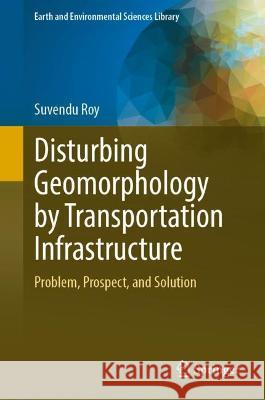 Disturbing Geomorphology by Transportation Infrastructure Suvendu Roy 9783031378966 Springer International Publishing