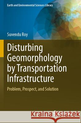 Disturbing Geomorphology by Transportation Infrastructure Suvendu Roy 9783031378997 Springer International Publishing