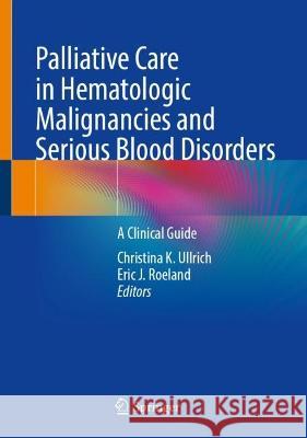 Palliative Care in Hematologic Malignancies and Serious Blood Disorders: A Clinical Guide Christina K. Ullrich Eric J. Roeland 9783031380570 Springer