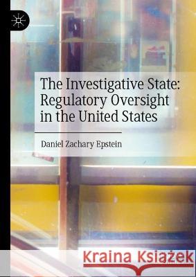 The Investigative State: Regulatory Oversight in the United States Daniel Zachary Epstein 9783031384608 Springer International Publishing
