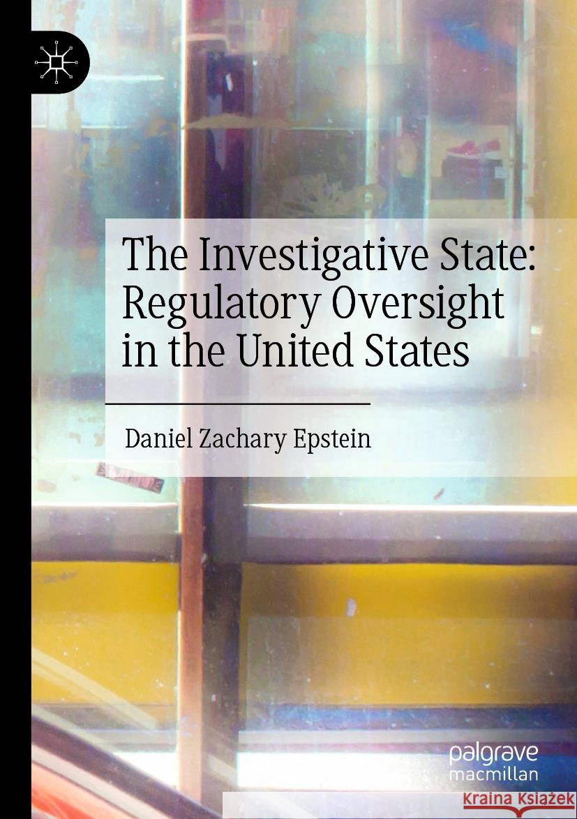 The Investigative State: Regulatory Oversight in the United States Daniel Zachary Epstein 9783031384639 Springer International Publishing