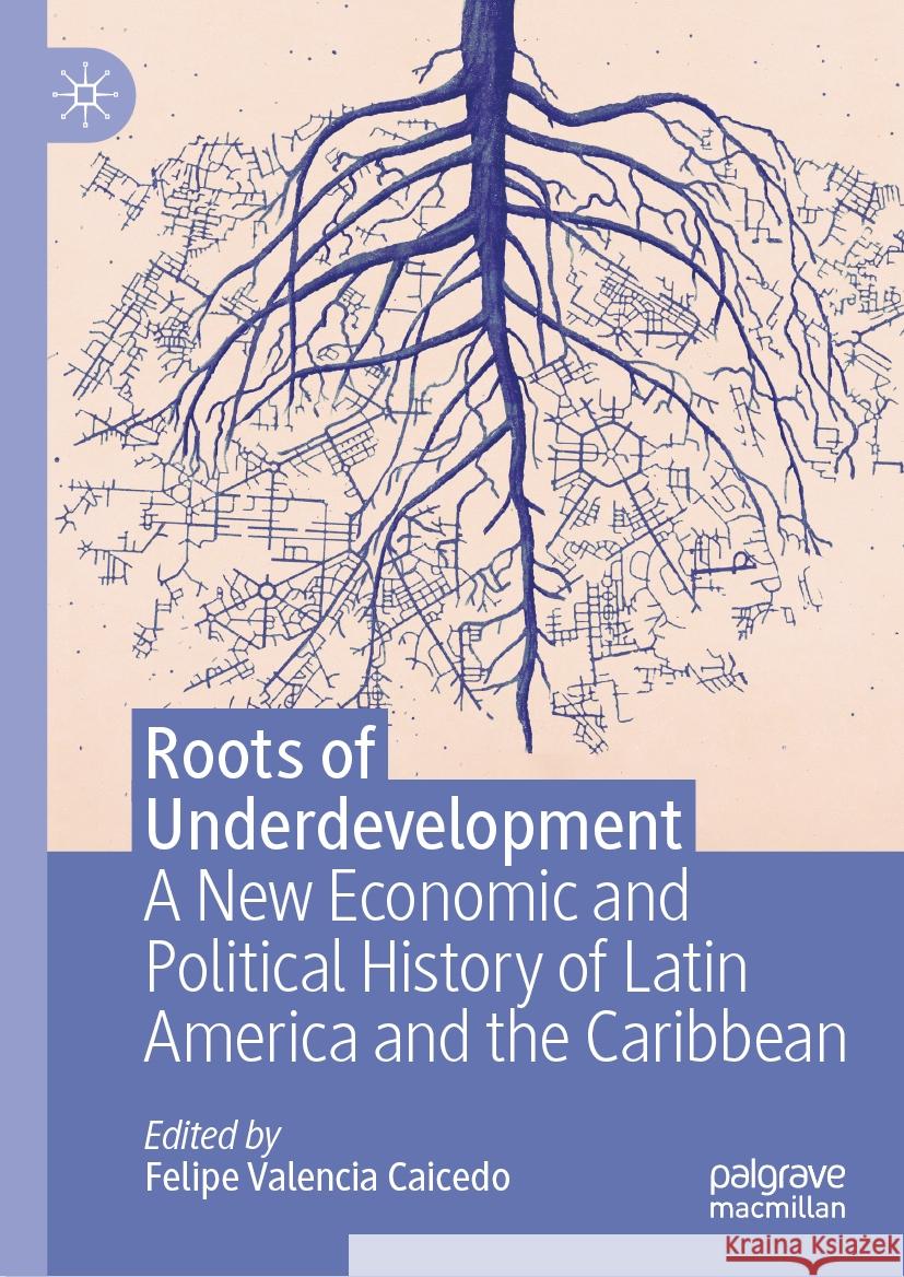 Roots of Underdevelopment: A New Economic and Political History of Latin America and the Caribbean Felipe Valenci 9783031387227 Palgrave MacMillan