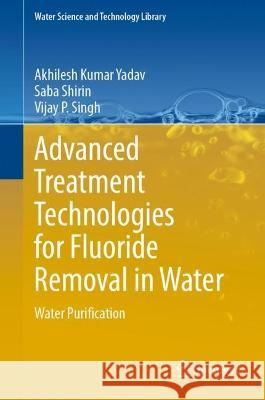 Advanced Treatment Technologies for Fluoride Removal in Water: Water Purification Akhilesh Kumar Yadav Saba Shirin Vijay P. Singh 9783031388446