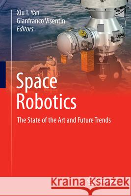 Space Robotics: The State of Art and Future Trends Xiu T. Yan Gianfranco Visentin 9783031392139 Springer