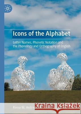 Icons of the Alphabet: Letter Names, Phonetic Notation and the Phonology and Orthography of English Reese M. Heitner 9783031393068 Palgrave MacMillan