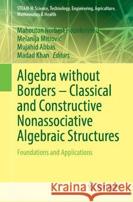 Algebra Without Borders - Classical and Constructive Nonassociative Algebraic Structures: Foundations and Applications Mahouton Norbert Hounkonnou Melanija Mitrovic Mujahid Abbas 9783031393334 Springer