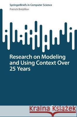 Research on Modeling and Using Context Over 25 Years  Patrick Brézillon 9783031393372