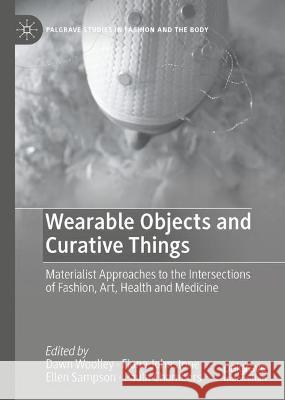 Wearable Objects and Curative Things: Materialist Approaches to the Intersections of Fashion, Art, Health and Medicine Dawn Woolley Fiona Johnstone Ellen Sampson 9783031400162