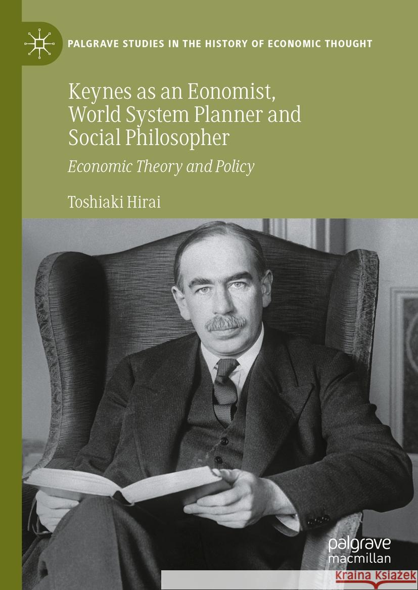 Keynes as an Economist, World System Planner and Social Philosopher: Economic Theory and Policy Toshiaki Hirai 9783031401343