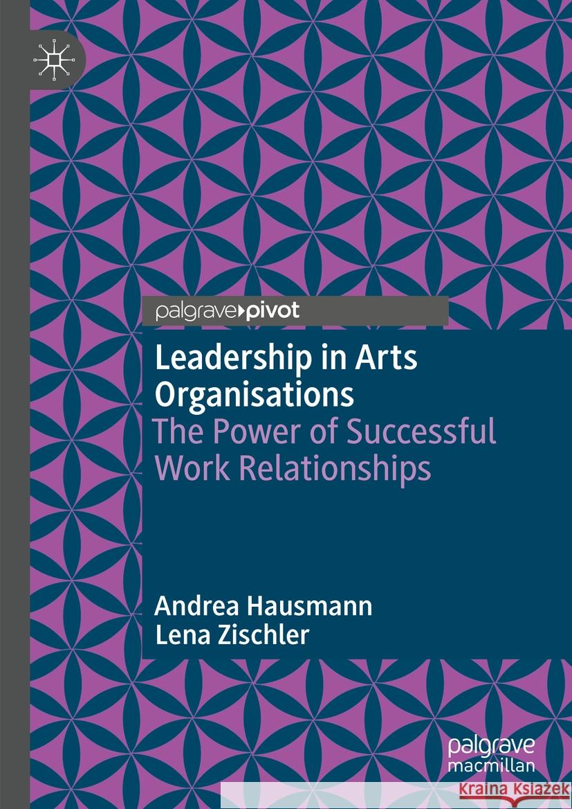 Leadership in Arts Organisations: The Power of Successful Work Relationships Andrea Hausmann Lena Zischler 9783031401909 Palgrave MacMillan