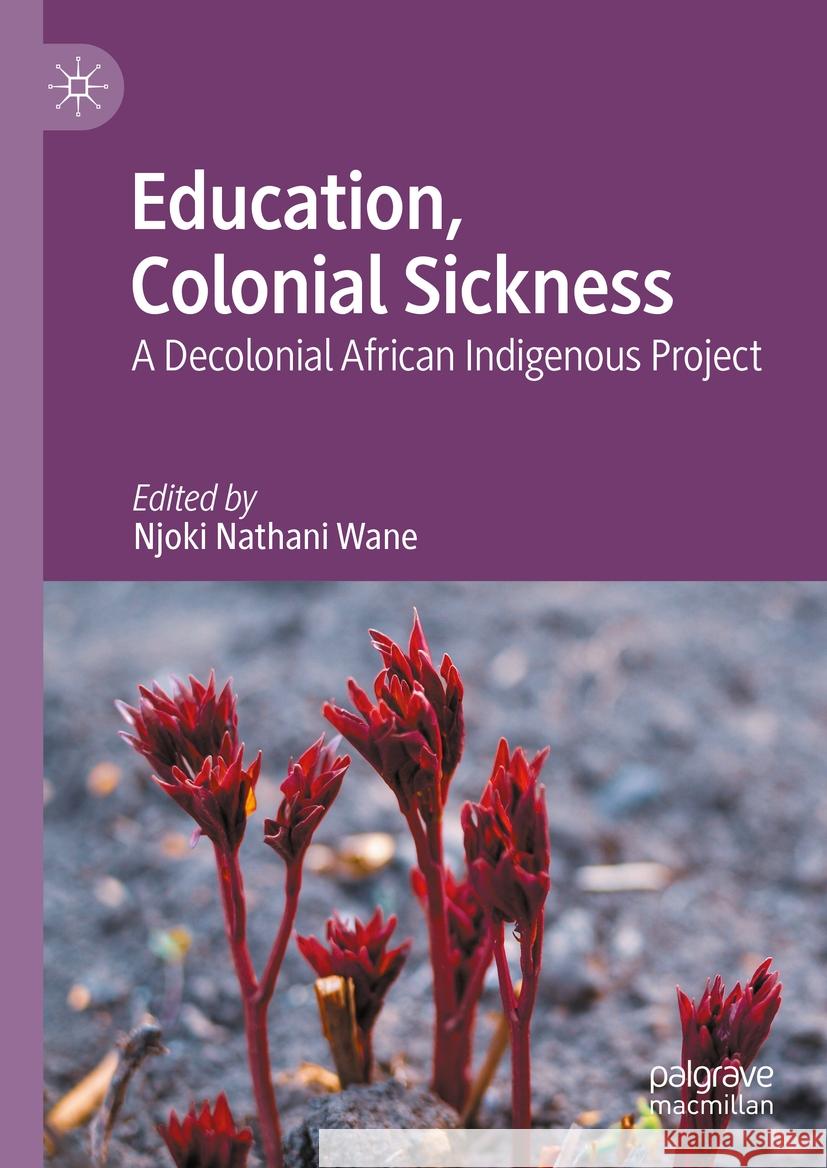 Education, Colonial Sickness: A Decolonial African Indigenous Project Njoki Nathani Wane 9783031402616 Palgrave MacMillan