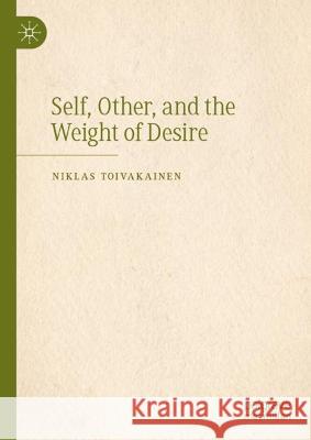 Self, Other, and the Weight of Desire Niklas Toivakainen 9783031402753 Springer International Publishing