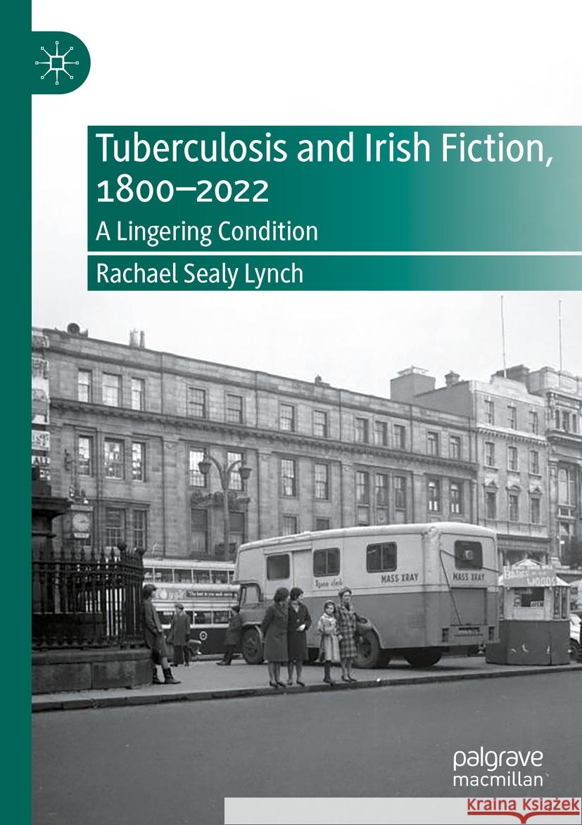 Tuberculosis and Irish Fiction, 1800–2022 Rachael Sealy Lynch 9783031403477 Springer International Publishing