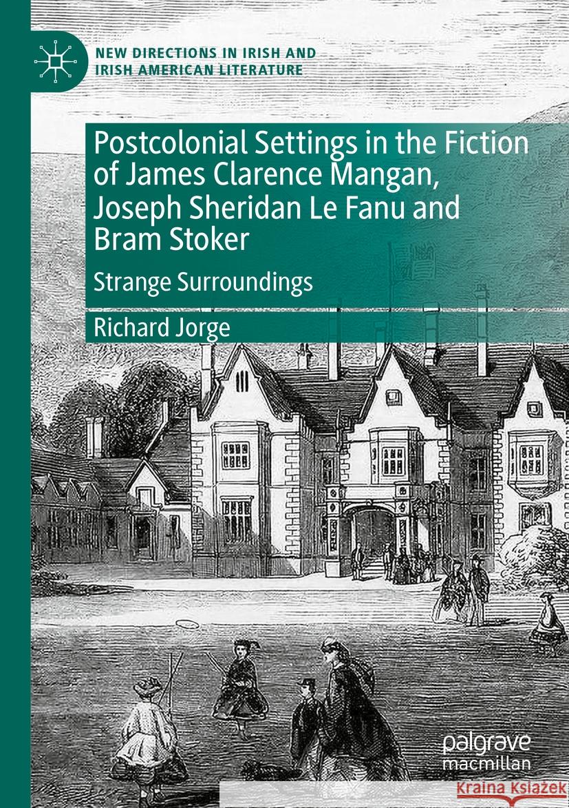 Postcolonial Settings in the Fiction of James Clarence Mangan, Joseph Sheridan Le Fanu and Bram Stoker: Strange Surroundings Richard Jorge 9783031403934 Palgrave MacMillan