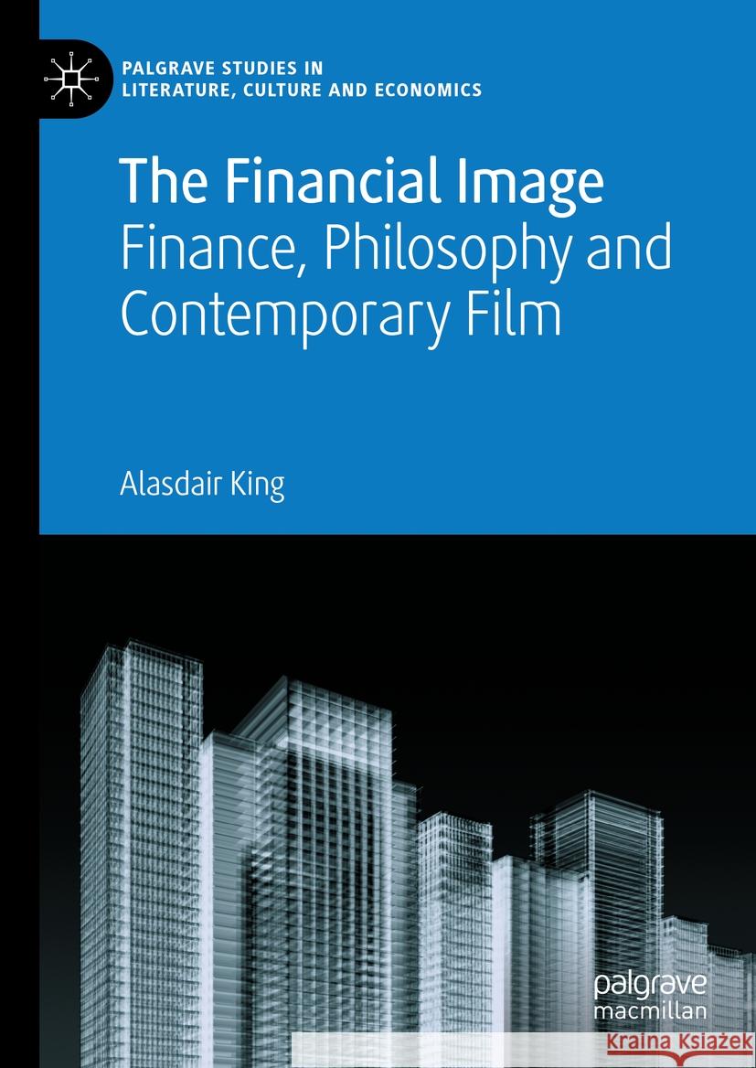 The Financial Image: Finance, Philosophy and Contemporary Film Alasdair King 9783031406539 Palgrave MacMillan