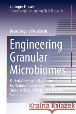 Engineering Granular Microbiomes: Bacterial Resource Management for Nutrient Removal in Aerobic Granular Sludge Wastewater Treatment Systems David Gregory Weissbrodt 9783031410086