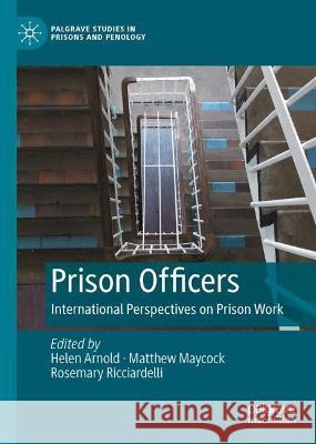 Prison Officers: International Perspectives on Prison Work Helen Arnold Matthew Maycock Rosemary Ricciardelli 9783031410604
