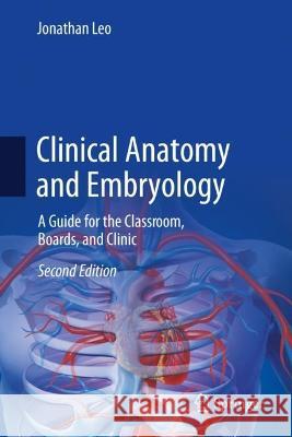 Clinical Anatomy and Embryology: A Guide for the Classroom, Boards, and Clinic Jonathan Leo 9783031411182 Springer