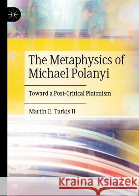 The Metaphysics of Michael Polanyi: Toward a Post-Critical Platonism Martin E. Turki 9783031412103