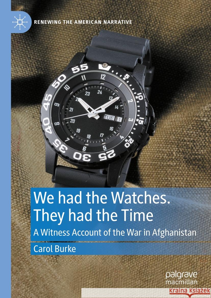 We Had the Watches. They Had the Time: A Witness Account of the War in Afghanistan Carol Burke 9783031413032 Palgrave MacMillan