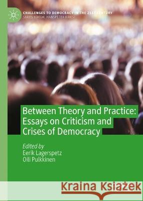 Between Theory and Practice: Essays on Criticism and Crises of Democracy Eerik Lagerspetz Oili Pulkkinen 9783031413964 Palgrave MacMillan
