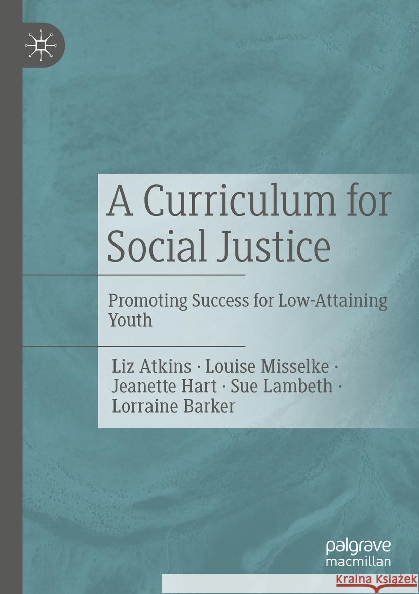 A Curriculum for Social Justice: Promoting Success for Low-Attaining Youth Liz Atkins Louise Misselke Jeanette Hart 9783031415562 Palgrave MacMillan