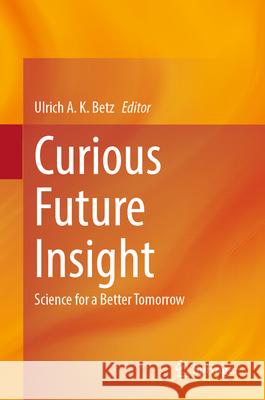 Curious Future Insight: Science for a Better Tomorrow Ulrich A. K. Betz 9783031417801 Springer