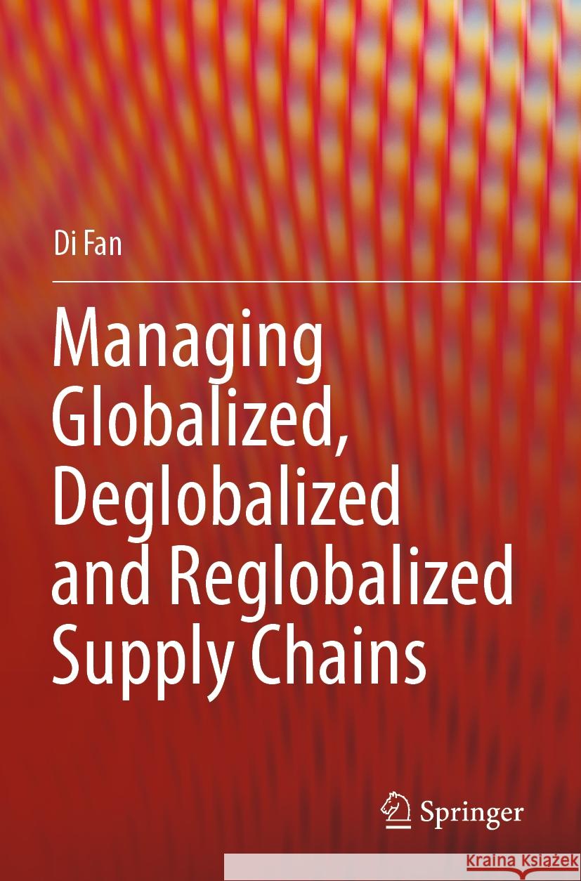 Managing Globalized, Deglobalized and Reglobalized Supply Chains Di Fan 9783031424205 Springer International Publishing