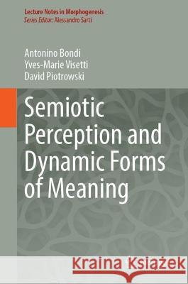Semiotic Perception and Dynamic Forms of Meaning Antonino Bondi, David Piotrowski, Yves-Marie Visetti 9783031424502