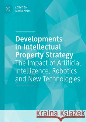 Developments in Intellectual Property Strategy: The Impact of Artificial Intelligence, Robotics and New Technologies Nadia Naim 9783031425752 Palgrave MacMillan