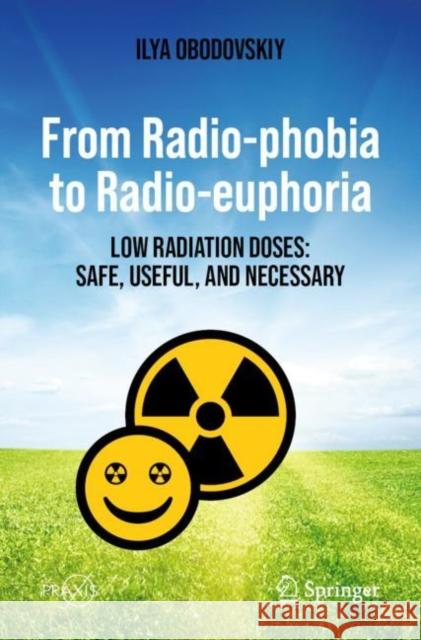 From Radio-phobia to Radio-euphoria: Low Radiation Doses: Safe, Useful, and Necessary Obodovskiy, Ilya 9783031426445 Springer International Publishing AG