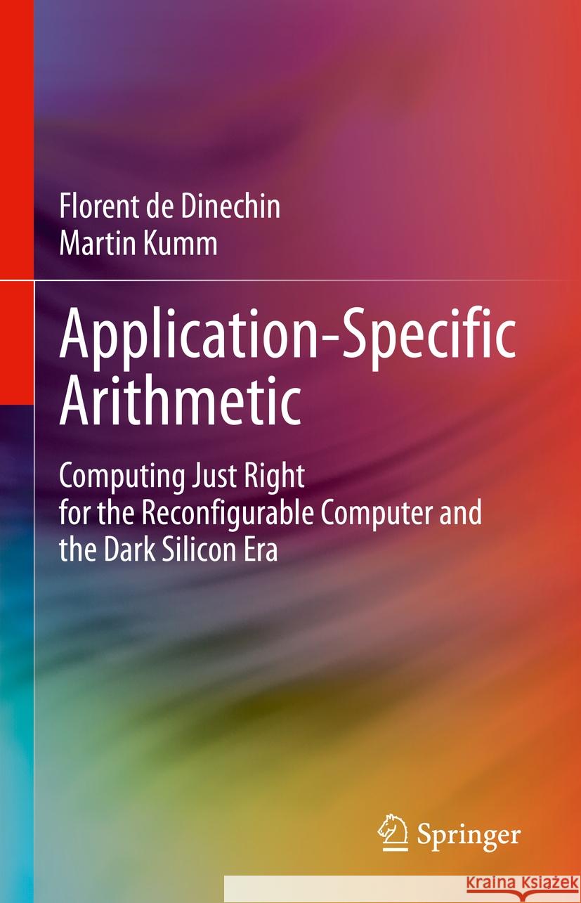Application-Specific Arithmetic: Computing Just Right for the Reconfigurable Computer and the Dark Silicon Era Florent d Martin Kumm 9783031428074