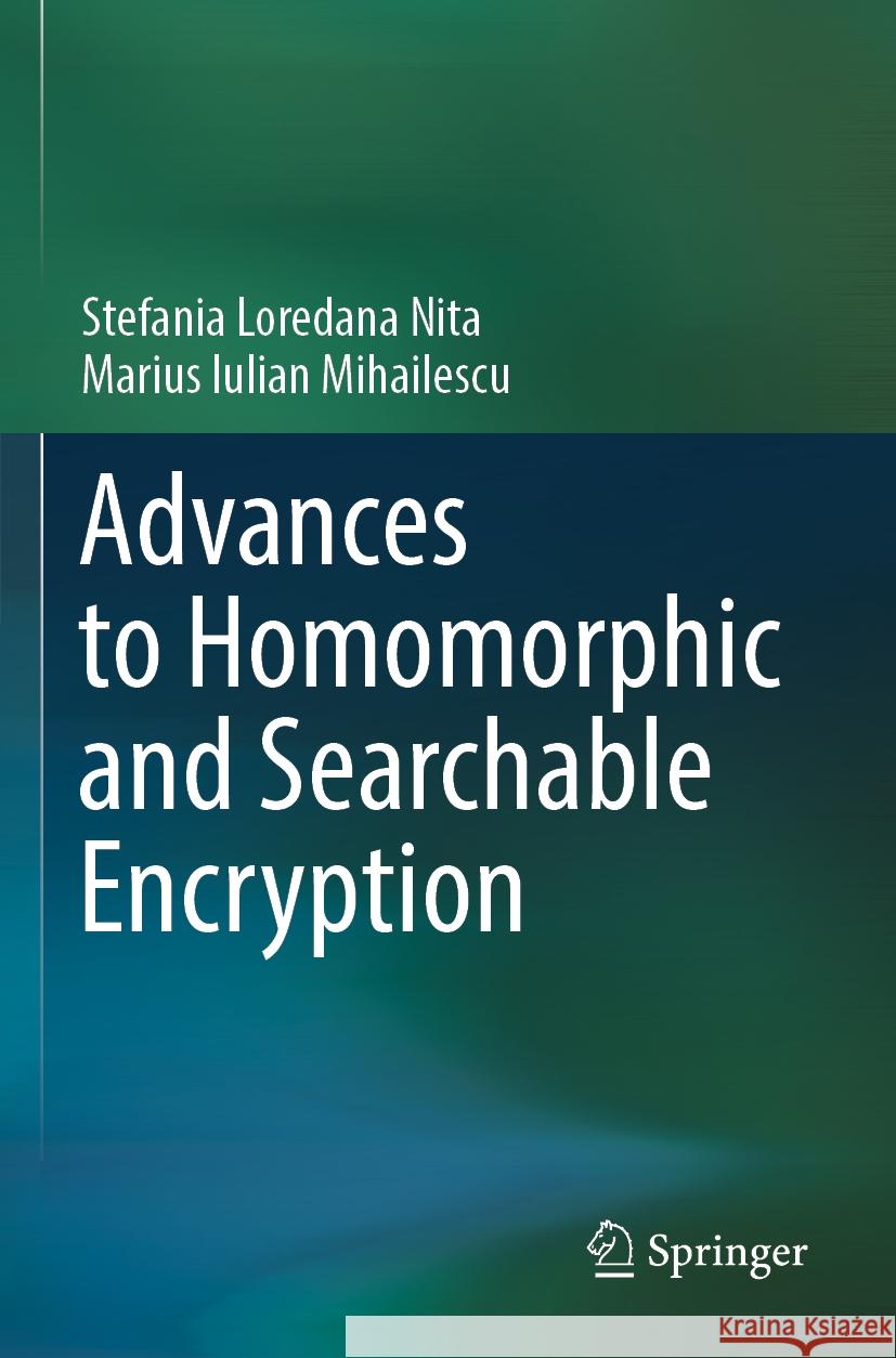 Advances to Homomorphic and Searchable Encryption Nita, Stefania Loredana, Mihailescu, Marius Iulian 9783031432163 Springer Nature Switzerland