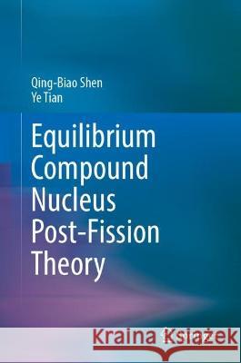Equilibrium Compound Nucleus Post-Fission Theory Qing-Biao Shen Ye Tian Chong-Hai Cai 9783031433153 Springer