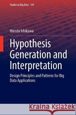 Hypothesis Generation and Interpretation: Design Principles and Patterns for Big Data Applications Hiroshi Ishikawa 9783031435393 Springer