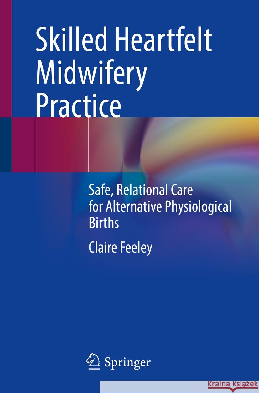 Skilled Heartfelt Midwifery Practice: Safe, Relational Care for Alternative Physiological Births Claire Feeley 9783031436420 Springer