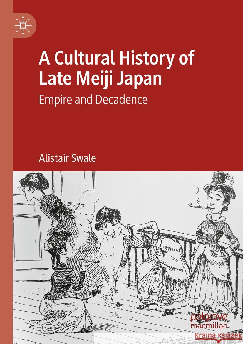 A Cultural History of Late Meiji Japan: Empire and Decadence Alistair Swale 9783031436451 Palgrave MacMillan