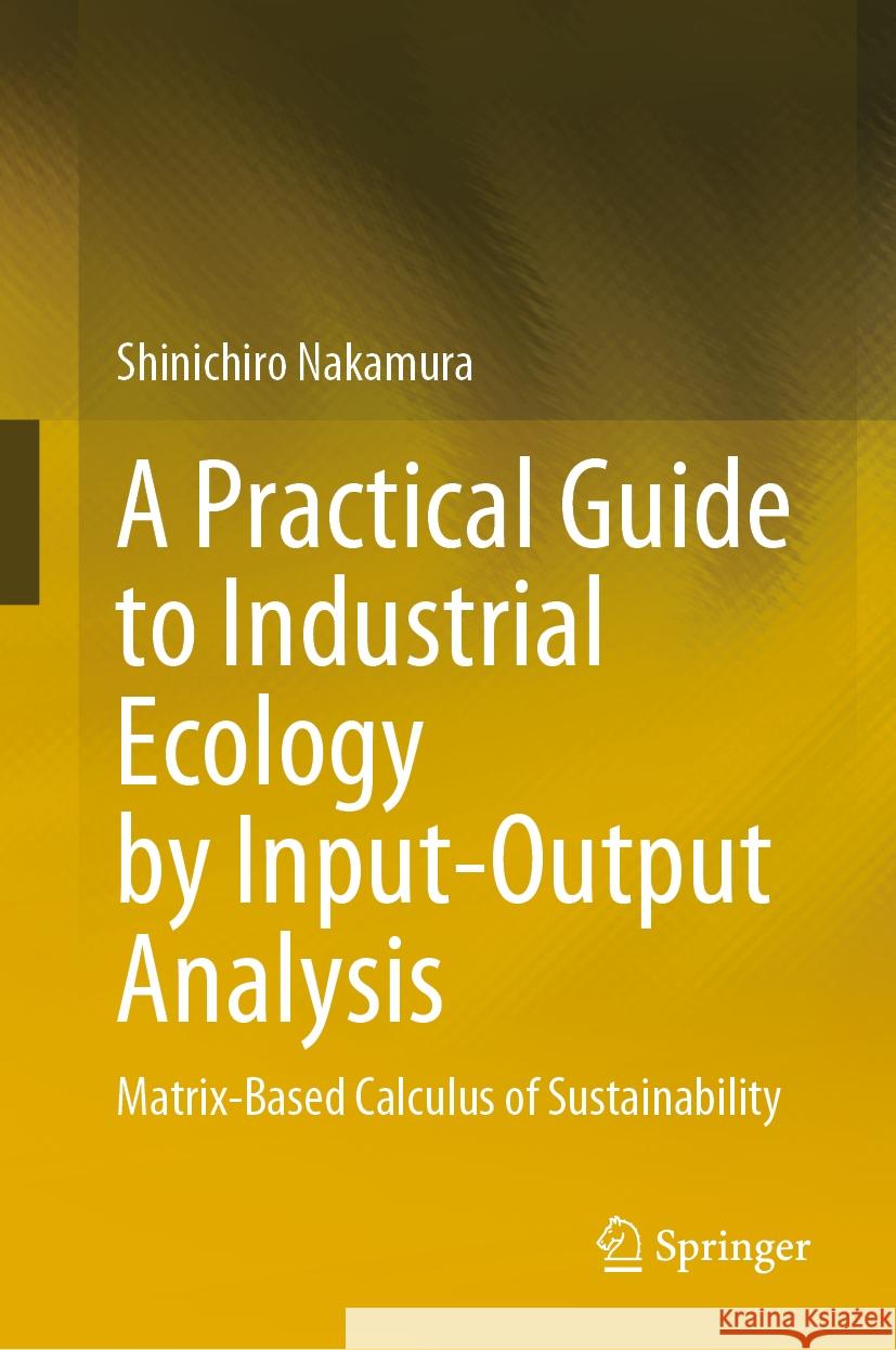 A Practical Guide to Industrial Ecology by Input-Output Analysis: Matrix-Based Calculus of Sustainability Shinichiro Nakamura 9783031436833