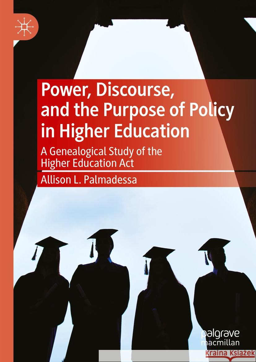 Power, Discourse, and the Purpose of Policy in Higher Education: A Genealogical Study of the Higher Education ACT Allison L. Palmadessa 9783031437052 Palgrave MacMillan