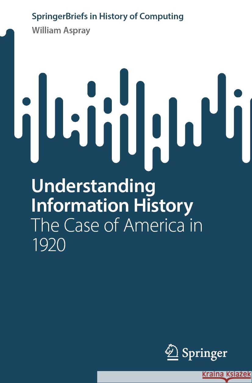 Understanding Information History: The Case of America in 1920 William Aspray 9783031441332 Springer