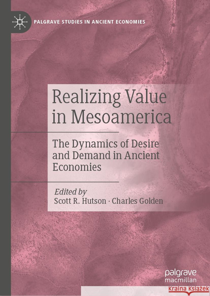 Realizing Value in Mesoamerica: The Dynamics of Desire and Demand in Ancient Economies Scott R. Hutson Charles Golden 9783031441677