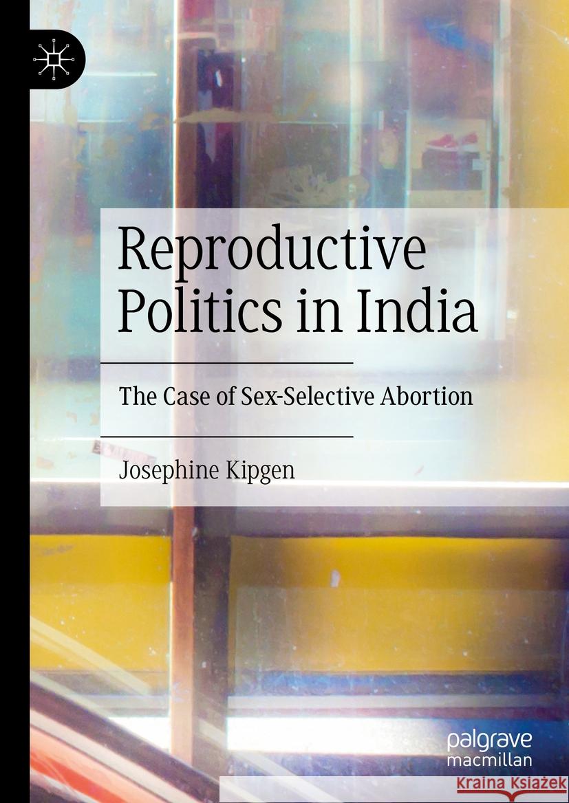 Reproductive Politics in India: The Case of Sex-Selective Abortion Josephine Kipgen 9783031441752 Palgrave MacMillan